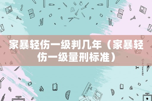 家暴輕傷一級判幾年（家暴輕傷一級量刑標準）