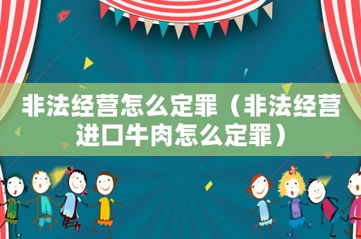 非法經(jīng)營(yíng)怎么定罪（非法經(jīng)營(yíng)進(jìn)口牛肉怎么定罪）