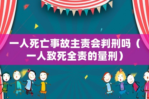 一人死亡事故主責會判刑嗎（一人致死全責的量刑）