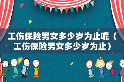 工傷保險(xiǎn)男女多少歲為止呢（工傷保險(xiǎn)男女多少歲為止）