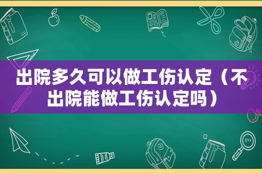 出院多久可以做工傷認定（不出院能做工傷認定嗎）