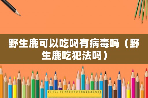 野生鹿可以吃嗎有病毒嗎（野生鹿吃犯法嗎）