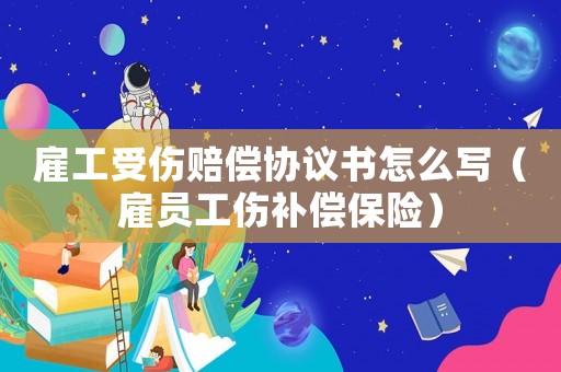 雇工受傷賠償協議書怎么寫（雇員工傷補償保險）