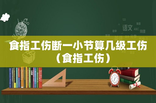 食指工傷斷一小節(jié)算幾級(jí)工傷（食指工傷）
