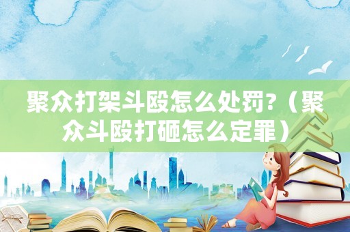 聚眾打架斗毆怎么處罰?（聚眾斗毆打砸怎么定罪）