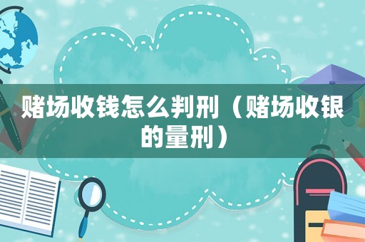 賭場(chǎng)收錢怎么判刑（賭場(chǎng)收銀的量刑）