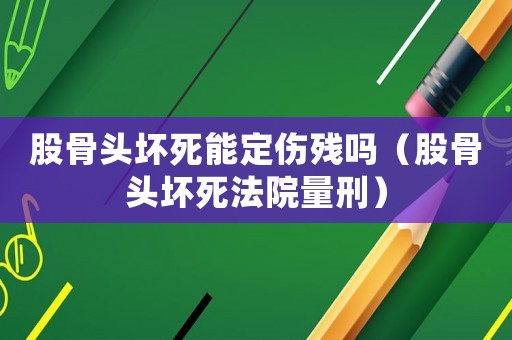 股骨頭壞死能定傷殘嗎（股骨頭壞死法院量刑）