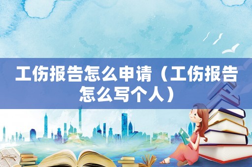 工傷報告怎么申請（工傷報告怎么寫個人）