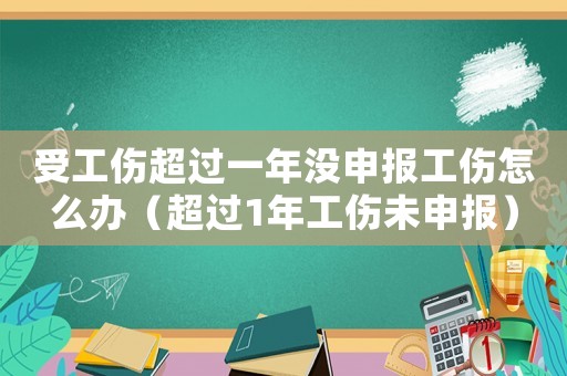 受工傷超過一年沒申報工傷怎么辦（超過1年工傷未申報）