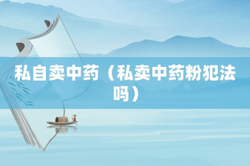 私自賣中藥（私賣中藥粉犯法嗎）