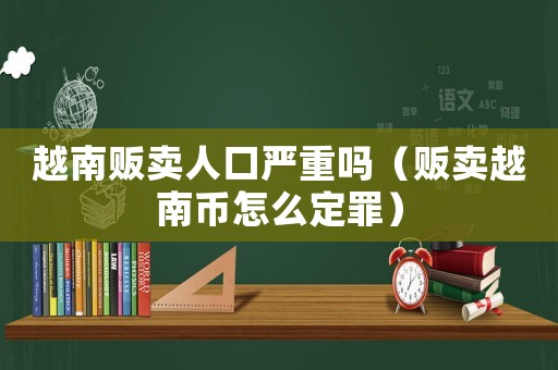 越南販賣人口嚴(yán)重嗎（販賣越南幣怎么定罪）