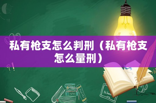 私有槍支怎么判刑（私有槍支怎么量刑）