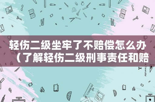 輕傷二級坐牢了不賠償怎么辦（了解輕傷二級刑事責任和賠償相關法律知識）