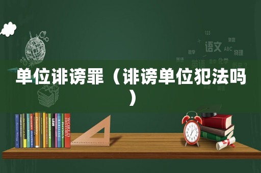 單位誹謗罪（誹謗單位犯法嗎）