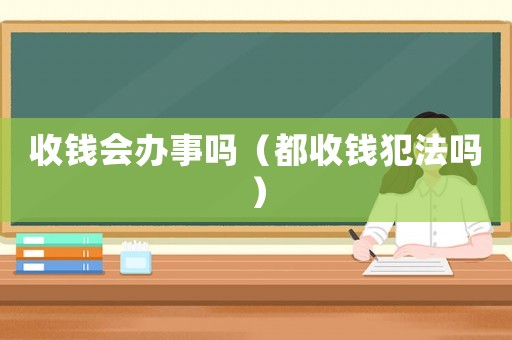 收錢會辦事嗎（都收錢犯法嗎）