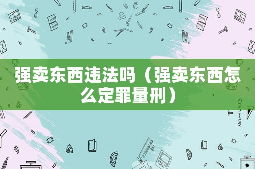 強(qiáng)賣東西違法嗎（強(qiáng)賣東西怎么定罪量刑）