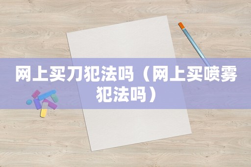 網上買刀犯法嗎（網上買噴霧犯法嗎）