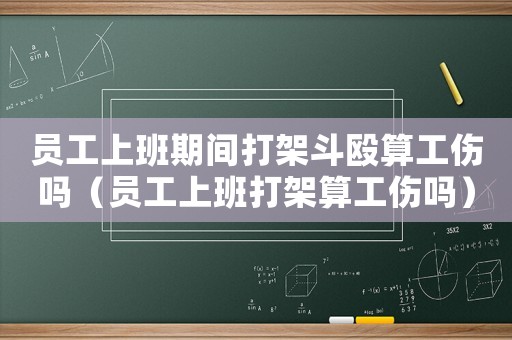 員工上班期間打架斗毆算工傷嗎（員工上班打架算工傷嗎）