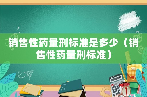 銷售性藥量刑標(biāo)準(zhǔn)是多少（銷售性藥量刑標(biāo)準(zhǔn)）