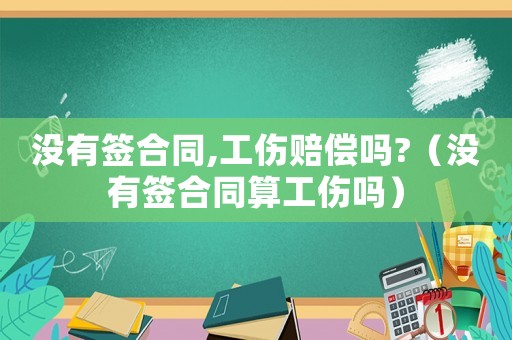 沒有簽合同,工傷賠償嗎?（沒有簽合同算工傷嗎）