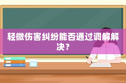 輕微傷害糾紛能否通過調(diào)解解決？