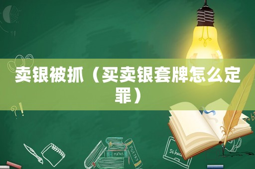 賣銀被抓（買賣銀套牌怎么定罪）