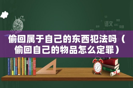 偷回屬于自己的東西犯法嗎（偷回自己的物品怎么定罪）