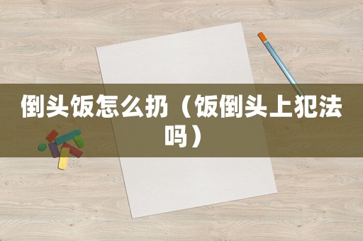 倒頭飯怎么扔（飯倒頭上犯法嗎）
