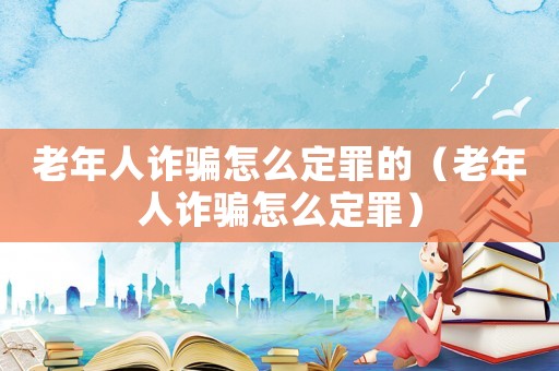 老年人詐騙怎么定罪的（老年人詐騙怎么定罪）