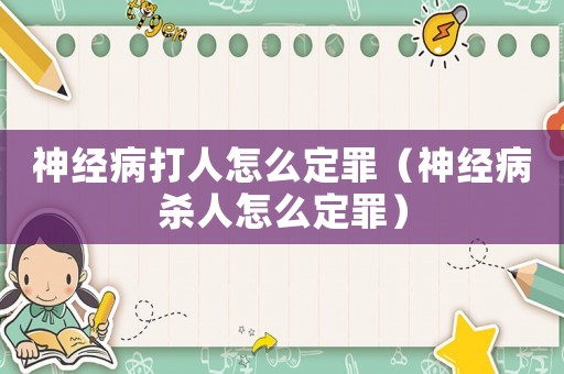 神經病打人怎么定罪（神經病殺人怎么定罪）