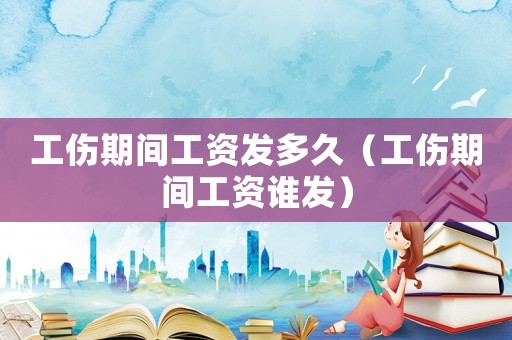 工傷期間工資發多久（工傷期間工資誰發）