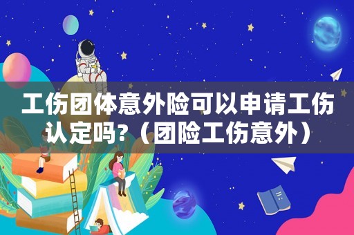 工傷團體意外險可以申請工傷認定嗎?（團險工傷意外）
