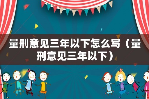 量刑意見三年以下怎么寫（量刑意見三年以下）