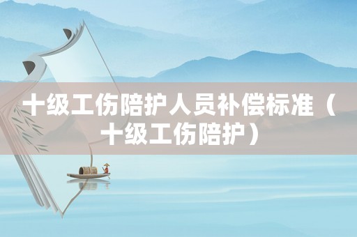 十級工傷陪護人員補償標準（十級工傷陪護）