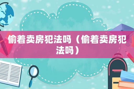 偷著賣房犯法嗎（偷著賣房犯法嗎）