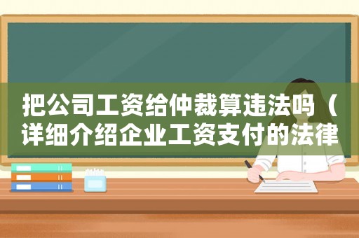 把公司工資給仲裁算違法嗎（詳細(xì)介紹企業(yè)工資支付的法律規(guī)定）