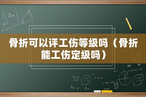 骨折可以評工傷等級嗎（骨折能工傷定級嗎）