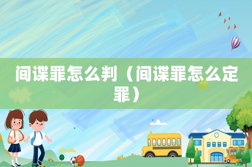 間諜罪怎么判（間諜罪怎么定罪）