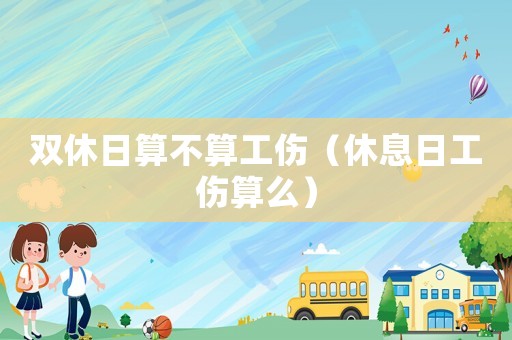 雙休日算不算工傷（休息日工傷算么）