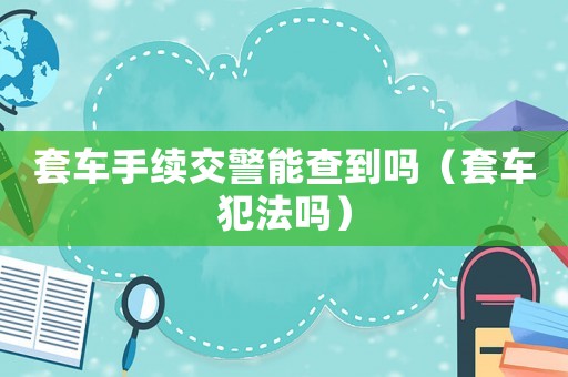 套車手續交警能查到嗎（套車犯法嗎）
