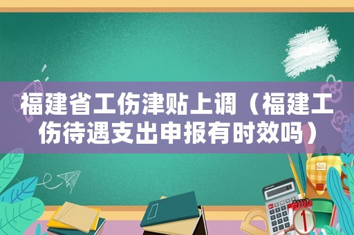 福建省工傷津貼上調（福建工傷待遇支出申報有時效嗎）