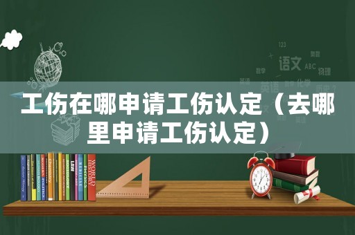 工傷在哪申請工傷認定（去哪里申請工傷認定）