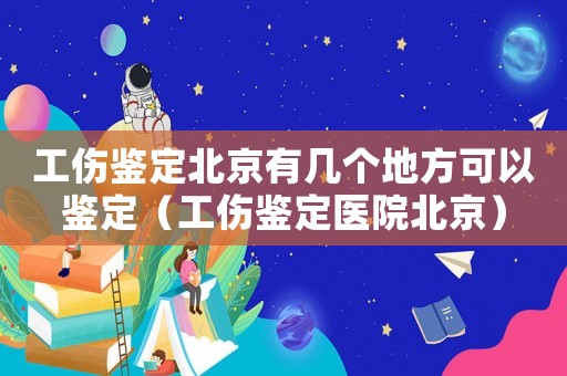 工傷鑒定北京有幾個(gè)地方可以鑒定（工傷鑒定醫(yī)院北京）