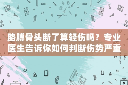 胳膊骨頭斷了算輕傷嗎？專業(yè)醫(yī)生告訴你如何判斷傷勢(shì)嚴(yán)重程度