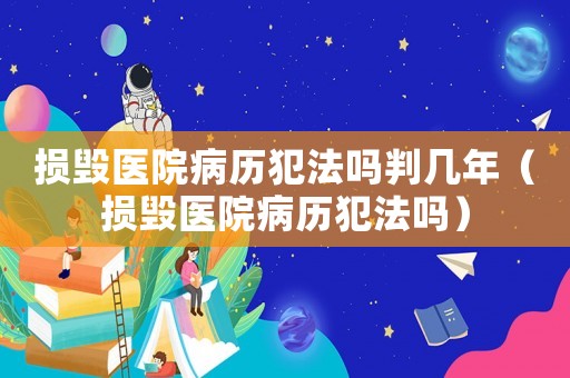 損毀醫院病歷犯法嗎判幾年（損毀醫院病歷犯法嗎）