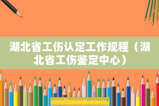 湖北省工傷認定工作規程（湖北省工傷鑒定中心）
