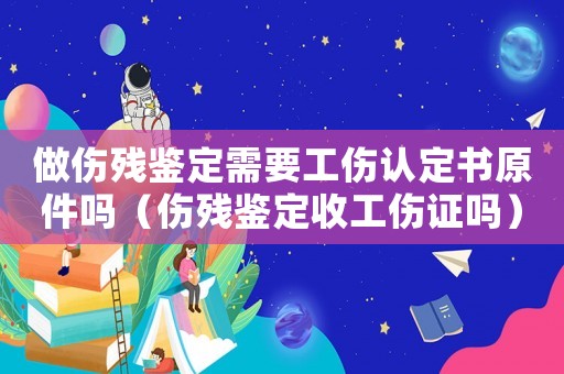 做傷殘鑒定需要工傷認定書原件嗎（傷殘鑒定收工傷證嗎）