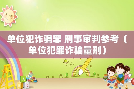 單位犯詐騙罪 刑事審判參考（單位犯罪詐騙量刑）
