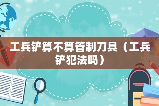 工兵鏟算不算管制刀具（工兵鏟犯法嗎）