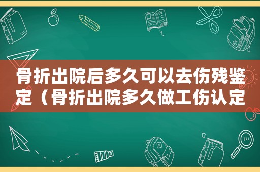 骨折出院后多久可以去傷殘鑒定（骨折出院多久做工傷認定）